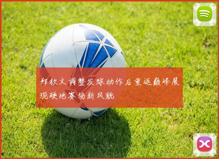 郑钦文调整发球动作后重返巅峰展现硬地赛场新风貌