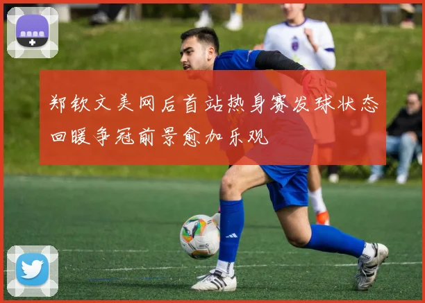 郑钦文美网后首站热身赛发球状态回暖争冠前景愈加乐观