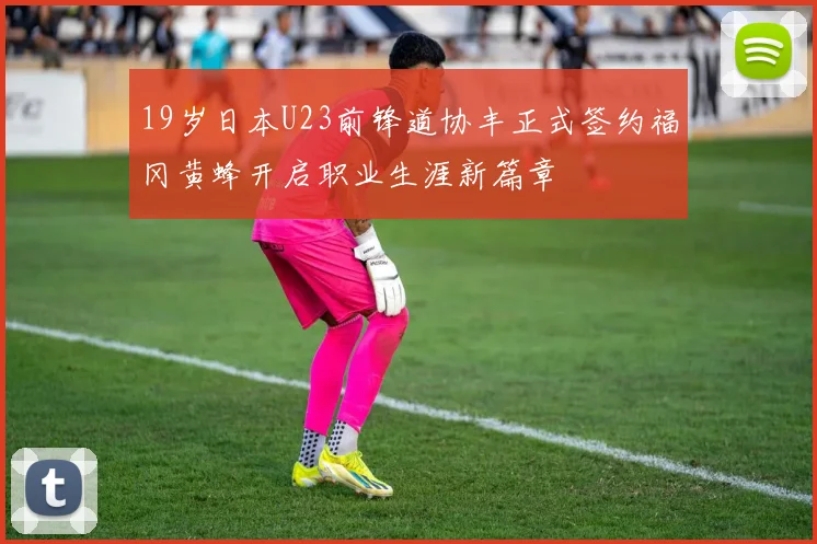 19岁日本U23前锋道协丰正式签约福冈黄蜂开启职业生涯新篇章