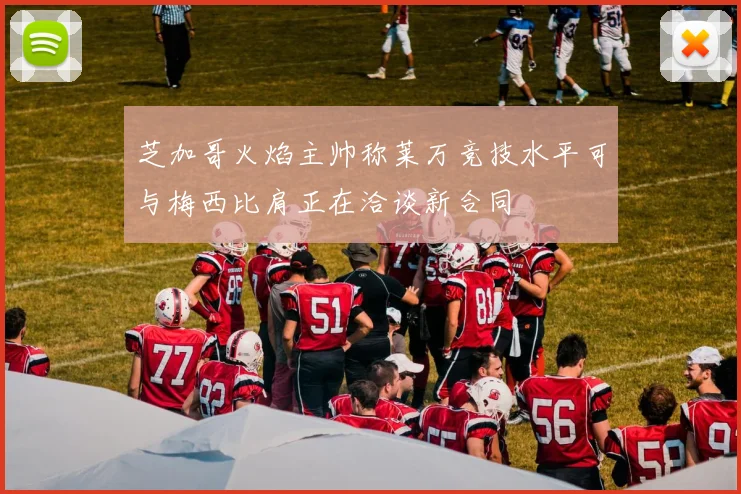 芝加哥火焰主帅称莱万竞技水平可与梅西比肩正在洽谈新合同