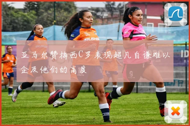 亚马尔赞梅西C罗表现超凡自谦难以企及他们的高度