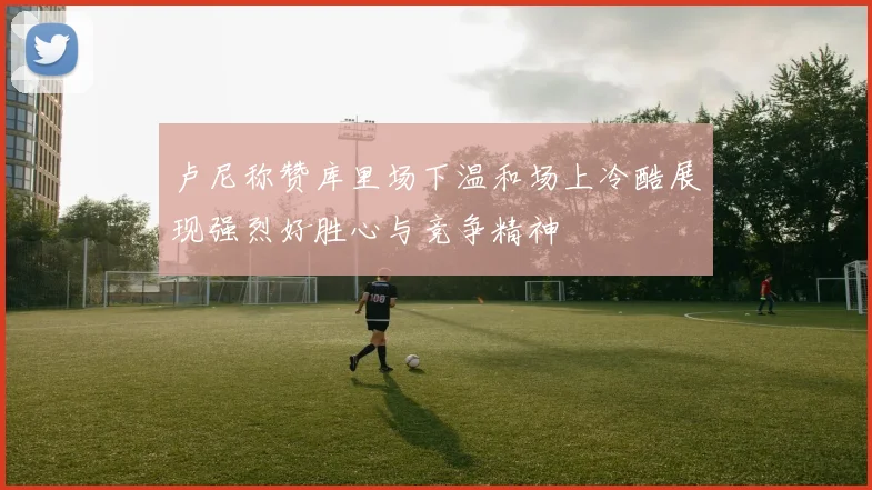 卢尼称赞库里场下温和场上冷酷展现强烈好胜心与竞争精神