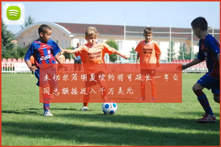 米切尔若明夏续约将可延长一年合同总额接近八千万美元