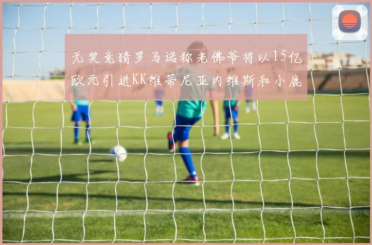 无奖竞猜罗马诺称老佛爷将以15亿欧元引进KK维蒂尼亚内维斯和小鹿