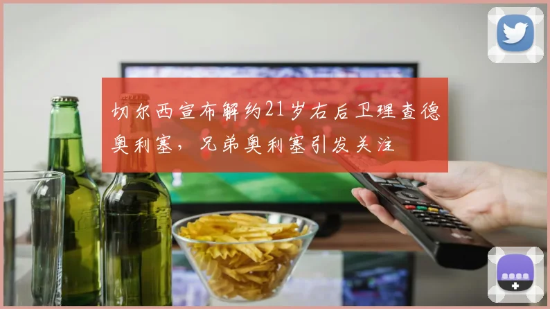 切尔西宣布解约21岁右后卫理查德奥利塞，兄弟奥利塞引发关注