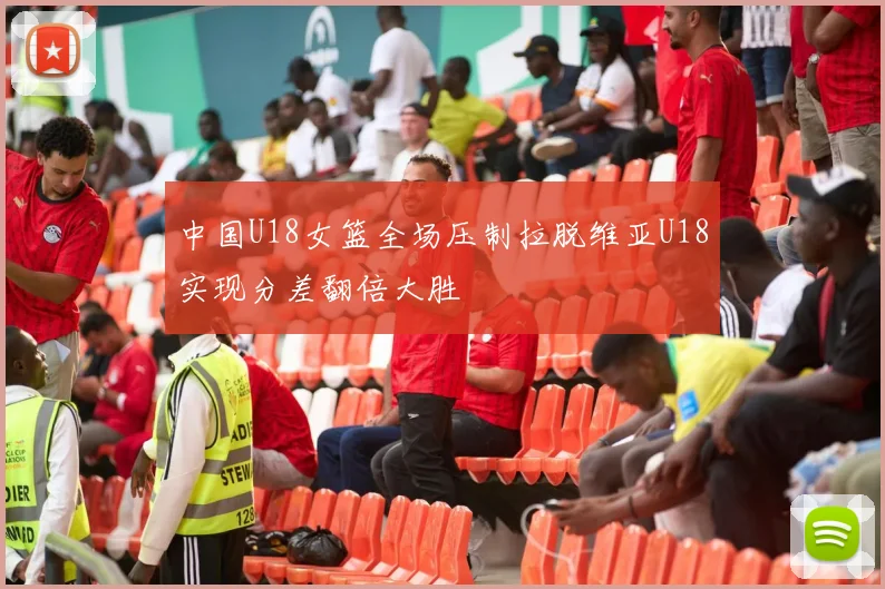 中国U18女篮全场压制拉脱维亚U18实现分差翻倍大胜