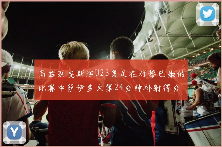 乌兹别克斯坦U23男足在对黎巴嫩的比赛中萨伊多夫第24分钟补射得分领先1-0