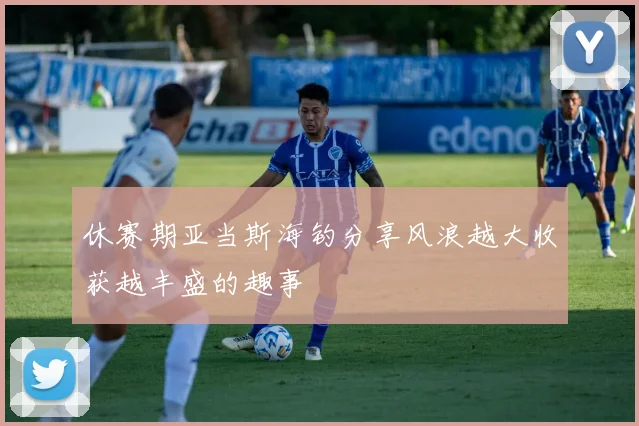 休赛期亚当斯海钓分享风浪越大收获越丰盛的趣事