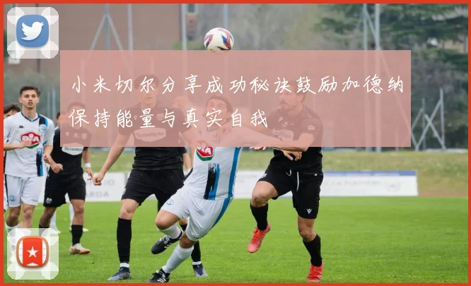 小米切尔分享成功秘诀鼓励加德纳保持能量与真实自我