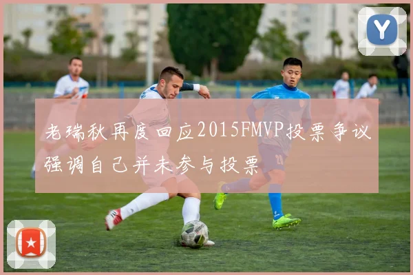 老瑞秋再度回应2015FMVP投票争议强调自己并未参与投票