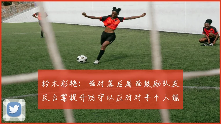 铃木彩艳：面对落后局面鼓励队友反击需提升防守以应对对手个人能力