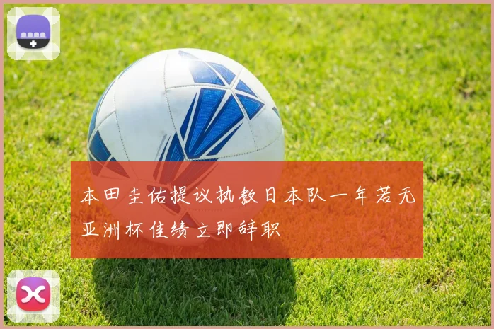 本田圭佑提议执教日本队一年若无亚洲杯佳绩立即辞职