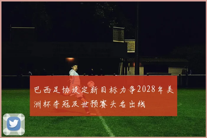 巴西足协设定新目标力争2028年美洲杯夺冠及世预赛头名出线
