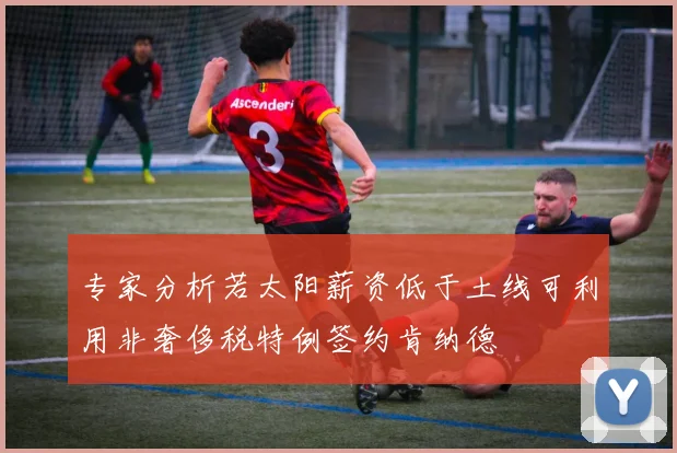 专家分析若太阳薪资低于土线可利用非奢侈税特例签约肯纳德