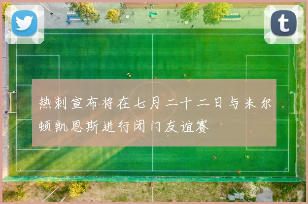 热刺宣布将在七月二十二日与米尔顿凯恩斯进行闭门友谊赛