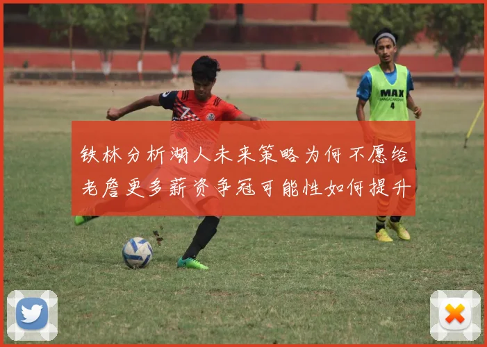 铁林分析湖人未来策略为何不愿给老詹更多薪资争冠可能性如何提升