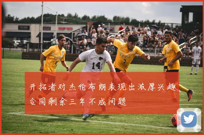 开拓者对杰伦布朗表现出浓厚兴趣合同剩余三年不成问题