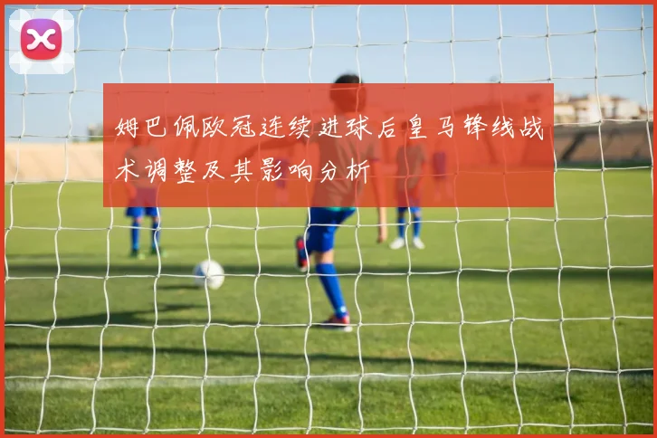 姆巴佩欧冠连续进球后皇马锋线战术调整及其影响分析