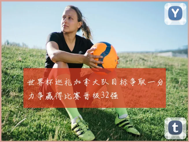 世界杯巡礼加拿大队目标争取一分力争赢得比赛晋级32强