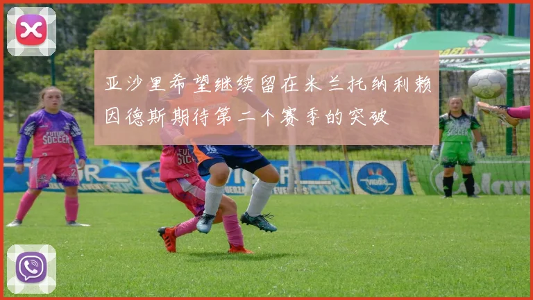 亚沙里希望继续留在米兰托纳利赖因德斯期待第二个赛季的突破