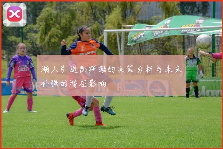 湖人引进凯斯勒的决策分析与未来补强的潜在影响