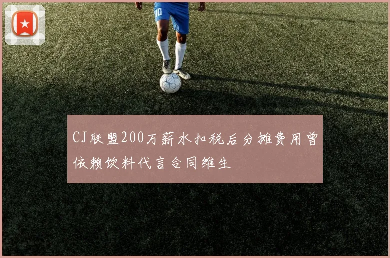 CJ联盟200万薪水扣税后分摊费用曾依赖饮料代言合同维生