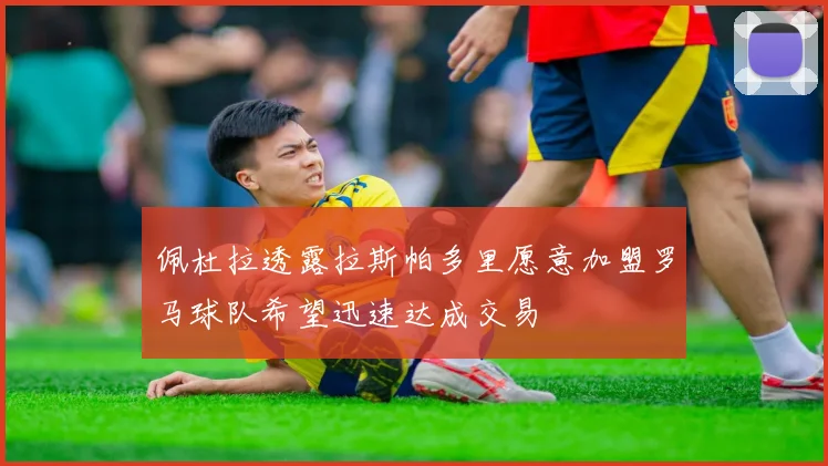 佩杜拉透露拉斯帕多里愿意加盟罗马球队希望迅速达成交易
