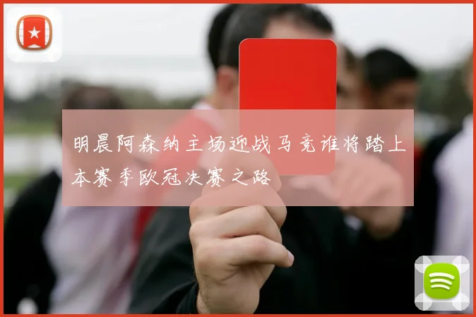 明晨阿森纳主场迎战马竞谁将踏上本赛季欧冠决赛之路