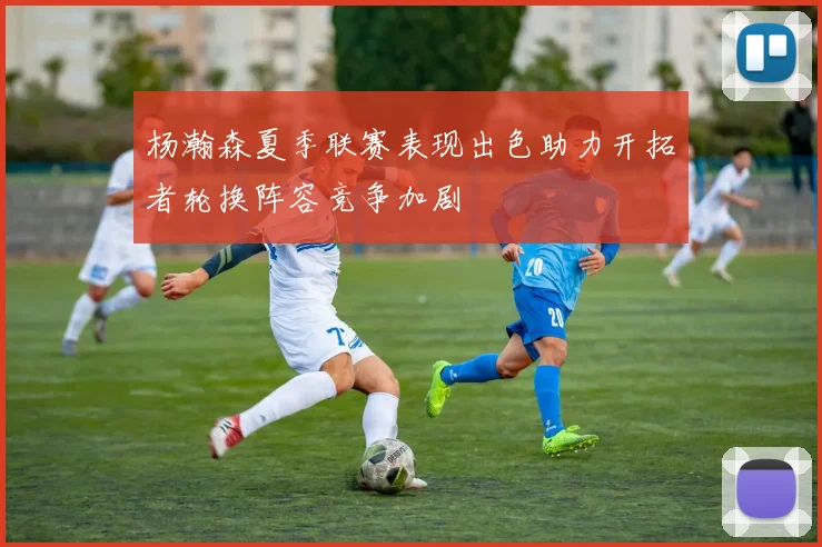 杨瀚森夏季联赛表现出色助力开拓者轮换阵容竞争加剧