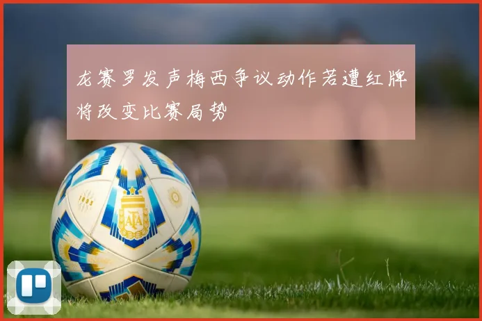 龙赛罗发声梅西争议动作若遭红牌将改变比赛局势