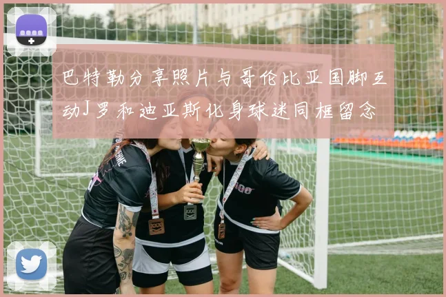 巴特勒分享照片与哥伦比亚国脚互动J罗和迪亚斯化身球迷同框留念