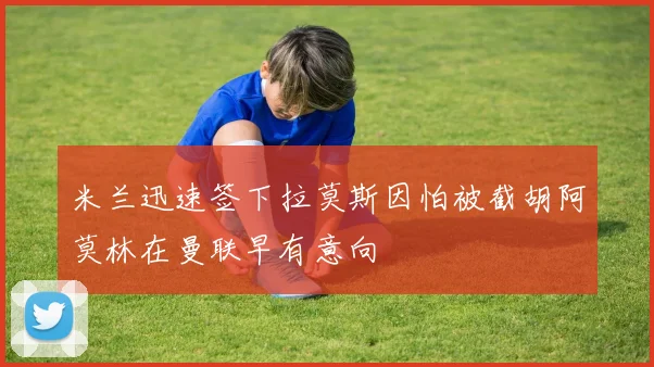 米兰迅速签下拉莫斯因怕被截胡阿莫林在曼联早有意向