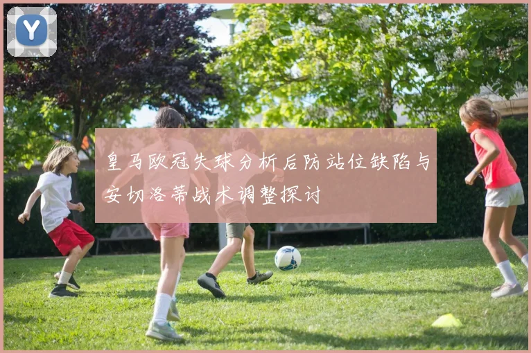 皇马欧冠失球分析后防站位缺陷与安切洛蒂战术调整探讨