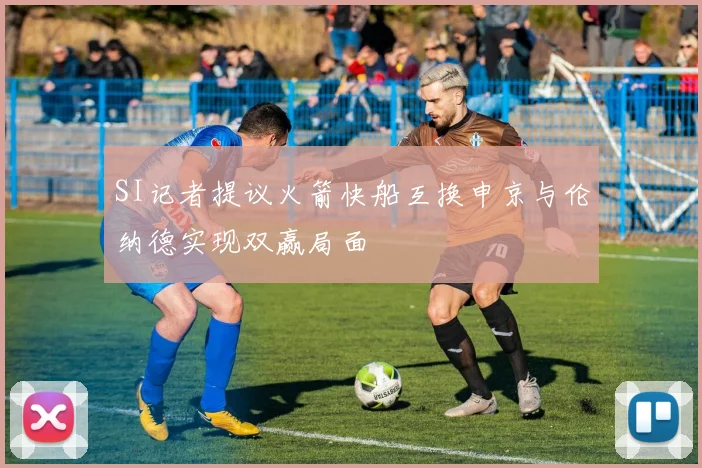 SI记者提议火箭快船互换申京与伦纳德实现双赢局面